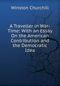 A Traveller in War-Time: With an Essay On the American Contribution and the Democratic Idea