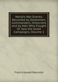 World's War Events: Recorded by Statesmen, Commanders, Historians and by Men Who Fought Or Saw the Great Campaigns, Volume 1