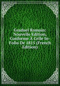 Graduel Romain: Nouvelle Edition, Conforme A Celle In-Folio De 1815 (French Edition)