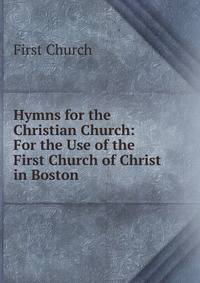 Hymns for the Christian Church: For the Use of the First Church of Christ in Boston