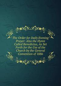 The Order for Daily Evening Prayer: Also the Hymn Called Benedictus, As Set Forth for the Use of the Church by the General Convention of 1886