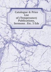 Catalogue &amp; Price List of (Temperance) Publications, Sermons . Etc. 3 Eds