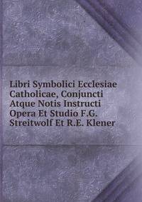 Libri Symbolici Ecclesiae Catholicae, Conjuncti Atque Notis Instructi Opera Et Studio F.G. Streitwolf Et R.E. Klener