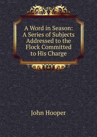 A Word in Season: A Series of Subjects Addressed to the Flock Committed to His Charge