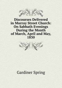 Discourses Delivered in Murray Street Church: On Sabbath Evenings During the Month of March, April and May, 1830