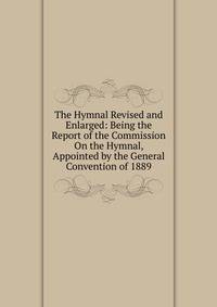 The Hymnal Revised and Enlarged: Being the Report of the Commission On the Hymnal, Appointed by the General Convention of 1889