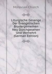 Liturgische Gesange Der Evangelischen Brudergemeinen Neu Durchgesehen Und Vermehrt (German Edition)
