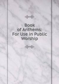 Book of Anthems: For Use in Public Worship