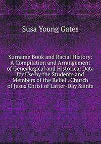 Surname Book and Racial History: A Compilation and Arrangement of Genealogical and Historical Data for Use by the Students and Members of the Relief . Church of Jesus Christ of Latter-Day Saints