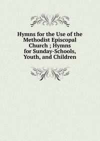 Hymns for the Use of the Methodist Episcopal Church ; Hymns for Sunday-Schools, Youth, and Children