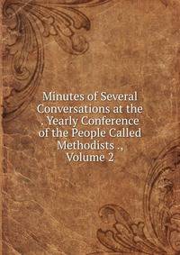 Minutes of Several Conversations at the . Yearly Conference of the People Called Methodists ., Volume 2