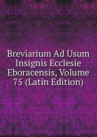 Breviarium Ad Usum Insignis Ecclesie Eboracensis, Volume 75 (Latin Edition)