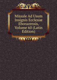 Missale Ad Usum Insignis Ecclesi? Eboracensis, Volume 60 (Latin Edition)