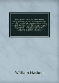 Monumenta Ritualia Ecclesiae Anglicanae: Or, Occasional Offices of the Church of England According to the Ancient Use of Salisbury, the Prymer in . Prayers and Forms, Volume 1 (Latin Edition)