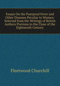 Essays On the Puerperal Fever and Other Diseases Peculiar to Women: Selected from the Writings of British Authors Previous to the Close of the Eighteenth Century