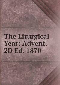 The Liturgical Year: Advent. 2D Ed. 1870