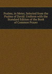 Psalms, in Meter, Selected from the Psalms of David: Uniform with the Standard Edition of the Book of Common Prayer