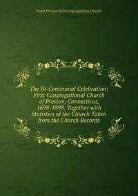 The Bi-Centennial Celebration: First Congregational Church of Preston, Connecticut, 1698-1898. Together with Statistics of the Church Taken from the Church Records