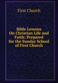 Bible Lessons On Christian Life and Faith: Prepared for the Sunday School of First Church