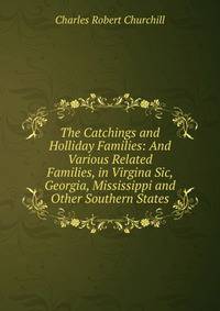 The Catchings and Holliday Families: And Various Related Families, in Virgina Sic, Georgia, Mississippi and Other Southern States