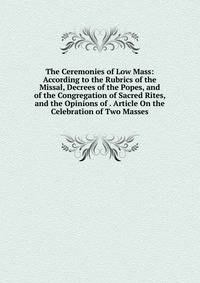 The Ceremonies of Low Mass: According to the Rubrics of the Missal, Decrees of the Popes, and of the Congregation of Sacred Rites, and the Opinions of . Article On the Celebration of Two Masses