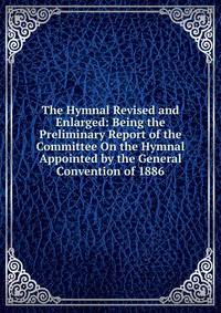 The Hymnal Revised and Enlarged: Being the Preliminary Report of the Committee On the Hymnal Appointed by the General Convention of 1886