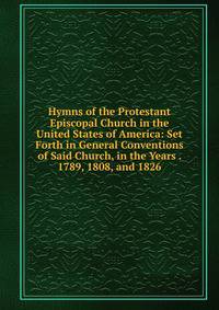 Hymns of the Protestant Episcopal Church in the United States of America: Set Forth in General Conventions of Said Church, in the Years . 1789, 1808, and 1826