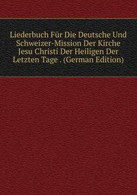 Liederbuch Fur Die Deutsche Und Schweizer-Mission Der Kirche Jesu Christi Der Heiligen Der Letzten Tage . (German Edition)