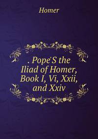 . Pope'S the Iliad of Homer, Book I, Vi, Xxii, and Xxiv.