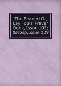 The Prymer: Or, Lay Folks' Prayer Book, Issue 105;&amp;Nbsp;Issue 109