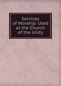 Services of Worship: Used at the Church of the Unity