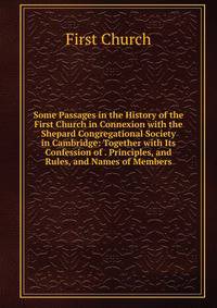 Some Passages in the History of the First Church in Connexion with the Shepard Congregational Society in Cambridge: Together with Its Confession of . Principles, and Rules, and Names of Members