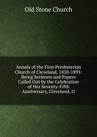 Annals of the First Presbyterian Church of Cleveland, 1820-1895: Being Sermons and Papers Called Out by the Celebration of Her Seventy-Fifth Anniversary, Cleveland, O.