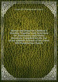Hymns and Songs for Children'S Worship: Together with Selections for Anniversary and Festive Occasions, Compiled for the Use of the Sabbath-Schools of the Green Hill Presbyterian Church
