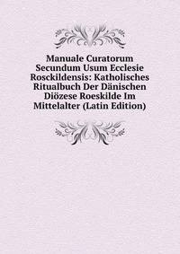 Manuale Curatorum Secundum Usum Ecclesie Rosckildensis: Katholisches Ritualbuch Der Danischen Diozese Roeskilde Im Mittelalter (Latin Edition)