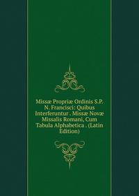 Miss? Propri? Ordinis S.P.N. Francisci: Quibus Interferuntur . Miss? Nov? Missalis Romani, Cum Tabula Alphabetica . (Latin Edition)