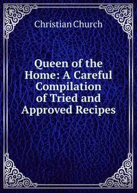 Queen of the Home: A Careful Compilation of Tried and Approved Recipes