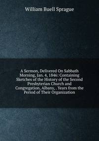 A Sermon, Delivered On Sabbath Morning, Jan. 4, 1846: Containing Sketches of the History of the Second Presbyterian Church and Congregation, Albany, . Years from the Period of Their Organization