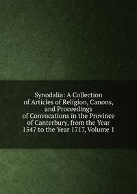 Synodalia: A Collection of Articles of Religion, Canons, and Proceedings of Convocations in the Province of Canterbury, from the Year 1547 to the Year 1717, Volume 1