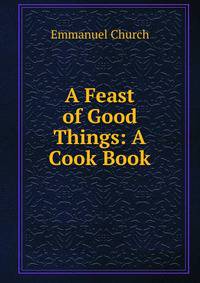 A Feast of Good Things: A Cook Book