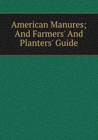 American Manures; And Farmers' And Planters' Guide