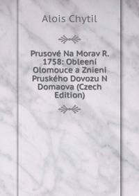 Prusove Na Morav R. 1758: Obleeni Olomouce a Znieni Pruskeho Dovozu N Domaova (Czech Edition)