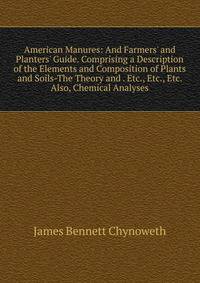American Manures: And Farmers' and Planters' Guide. Comprising a Description of the Elements and Composition of Plants and Soils-The Theory and . Etc., Etc., Etc. Also, Chemical Analyses