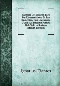 Raccolta De' Miracoli Fatti Per L'intercessione Di San Domenico, Con L'occasione D'una Sua Imagine Portata Dal Cielo in Soriano (Italian Edition)