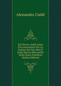 Sul Tevere: Sulla Linea Piu'conveniente Per La Unione Dei Due Mari E Sulla Marina Mercantile Dello Stato Pontificio (Italian Edition)