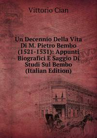 Un Decennio Della Vita Di M. Pietro Bembo (1521-1531): Appunti Biografici E Saggio Di Studi Sul Bembo (Italian Edition)