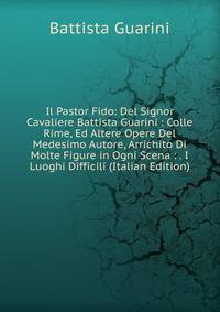 Il Pastor Fido: Del Signor Cavaliere Battista Guarini : Colle Rime, Ed Altere Opere Del Medesimo Autore, Arrichito Di Molte Figure in Ogni Scena : . I Luoghi Difficili (Italian Edition)