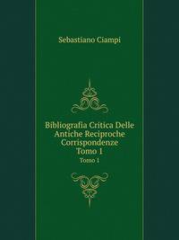 Bibliografia Critica Delle Antiche Reciproche Corrispondenze. Tomo 1