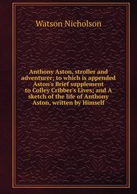 Anthony Aston, stroller and adventurer; to which is appended Aston's Brief supplement to Colley Cribber's Lives; and A sketch of the life of Anthony Aston, written by Himself