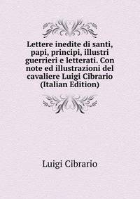 Lettere inedite di santi, papi, principi, illustri guerrieri e letterati. Con note ed illustrazioni del cavaliere Luigi Cibrario (Italian Edition)